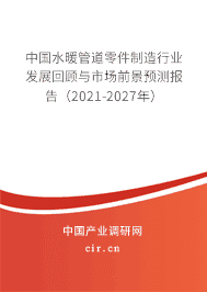水暖管道零件制造行业发展回顾与市场前景预测报告（2021-2027年）
